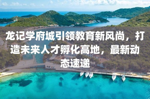 龍記學(xué)府城引領(lǐng)教育新風(fēng)尚，打造未來(lái)人才孵化高地，最新動(dòng)態(tài)速遞