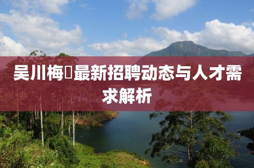 吳川梅菉最新招聘動態(tài)與人才需求解析