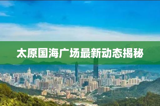 太原國海廣場(chǎng)最新動(dòng)態(tài)揭秘