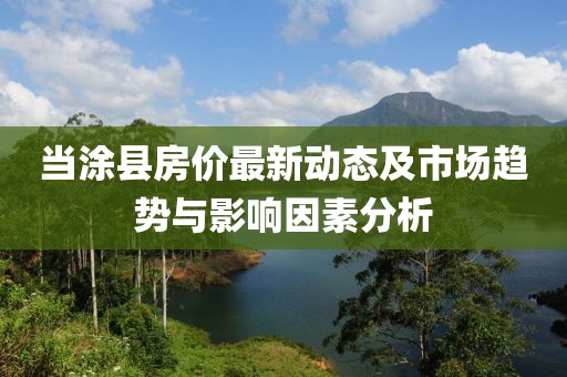 當(dāng)涂縣房價最新動態(tài)及市場趨勢與影響因素分析