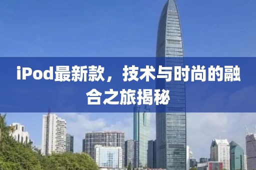 iPod最新款，技術(shù)與時(shí)尚的融合之旅揭秘