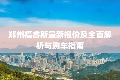 鄭州福睿斯最新報(bào)價(jià)及全面解析與購(gòu)車指南