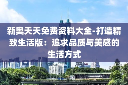 新奧天天免費資料大全-打造精致生活版：追求品質(zhì)與美感的生活方式