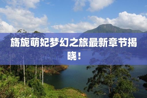 旖旎萌妃夢幻之旅最新章節(jié)揭曉！