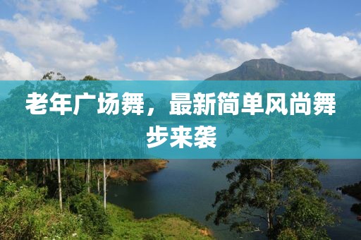 老年廣場舞，最新簡單風(fēng)尚舞步來襲