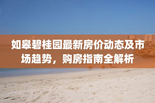 如皋碧桂園最新房價動態(tài)及市場趨勢，購房指南全解析