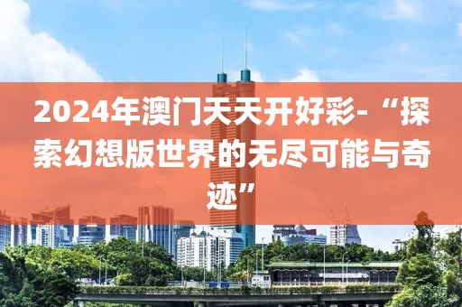 2024年澳門天天開好彩-“探索幻想版世界的無盡可能與奇跡”
