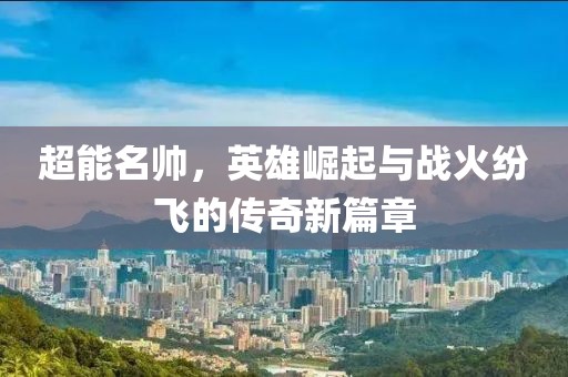 超能名帥，英雄崛起與戰(zhàn)火紛飛的傳奇新篇章