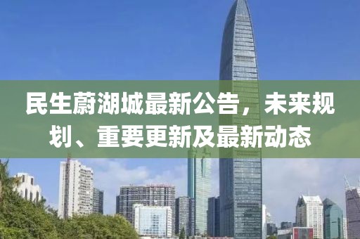 民生蔚湖城最新公告，未來規(guī)劃、重要更新及最新動態(tài)