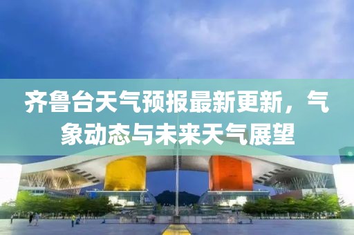 齊魯臺天氣預(yù)報(bào)最新更新，氣象動(dòng)態(tài)與未來天氣展望