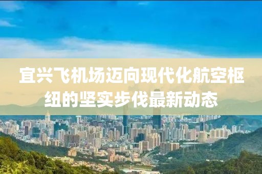 宜興飛機(jī)場邁向現(xiàn)代化航空樞紐的堅(jiān)實(shí)步伐最新動(dòng)態(tài)