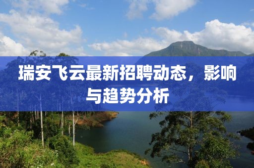 瑞安飛云最新招聘動態(tài)，影響與趨勢分析