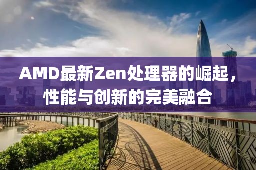 AMD最新Zen處理器的崛起，性能與創(chuàng)新的完美融合