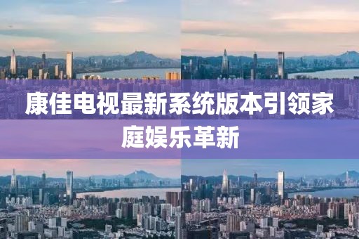 康佳電視最新系統(tǒng)版本引領(lǐng)家庭娛樂革新