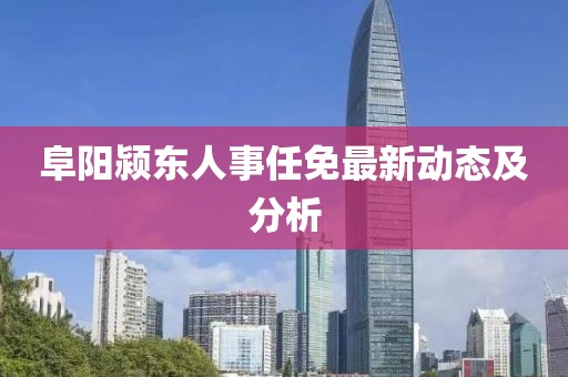 阜陽(yáng)潁東人事任免最新動(dòng)態(tài)及分析