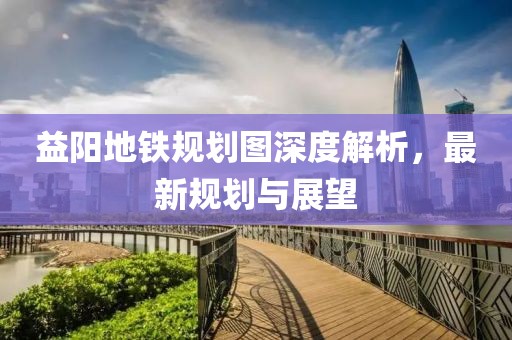 益陽地鐵規(guī)劃圖深度解析，最新規(guī)劃與展望