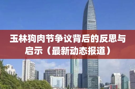 玉林狗肉節(jié)爭(zhēng)議背后的反思與啟示（最新動(dòng)態(tài)報(bào)道）