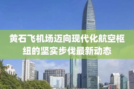黃石飛機(jī)場邁向現(xiàn)代化航空樞紐的堅(jiān)實(shí)步伐最新動(dòng)態(tài)