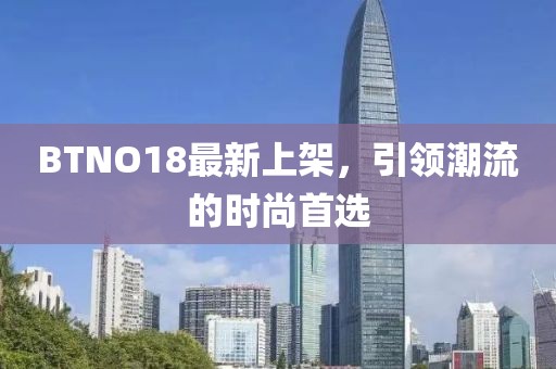 BTNO18最新上架，引領(lǐng)潮流的時(shí)尚首選