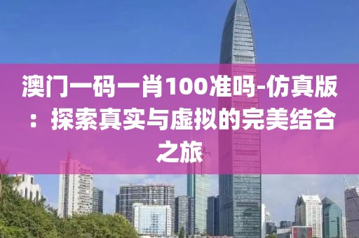 澳門一碼一肖100準嗎-仿真版：探索真實與虛擬的完美結合之旅