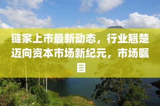 鏈家上市最新動態(tài)，行業(yè)翹楚邁向資本市場新紀(jì)元，市場矚目