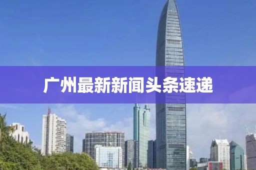 廣州最新新聞?lì)^條速遞