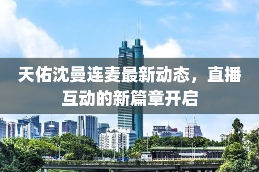 天佑沈曼連麥最新動態(tài)，直播互動的新篇章開啟