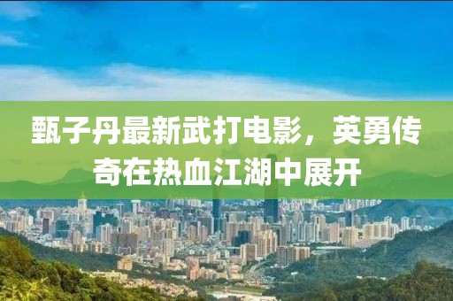 甄子丹最新武打電影，英勇傳奇在熱血江湖中展開
