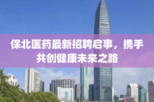 保北醫(yī)藥最新招聘啟事，攜手共創(chuàng)健康未來(lái)之路