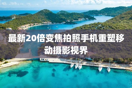 最新20倍變焦拍照手機重塑移動攝影視界