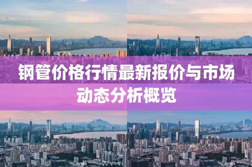 鋼管價(jià)格行情最新報(bào)價(jià)與市場動態(tài)分析概覽