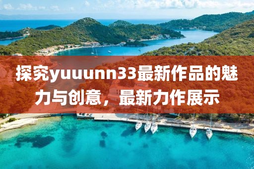 探究yuuunn33最新作品的魅力與創(chuàng)意，最新力作展示