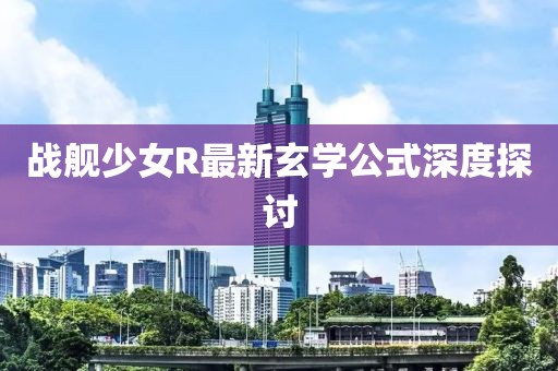 戰(zhàn)艦少女R最新玄學(xué)公式深度探討