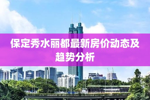 保定秀水麗都最新房價動態(tài)及趨勢分析