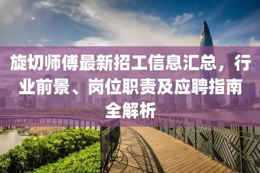 旋切師傅最新招工信息匯總，行業(yè)前景、崗位職責(zé)及應(yīng)聘指南全解析