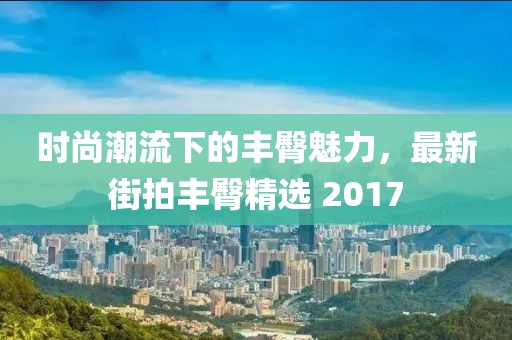 時(shí)尚潮流下的豐臀魅力，最新街拍豐臀精選 2017