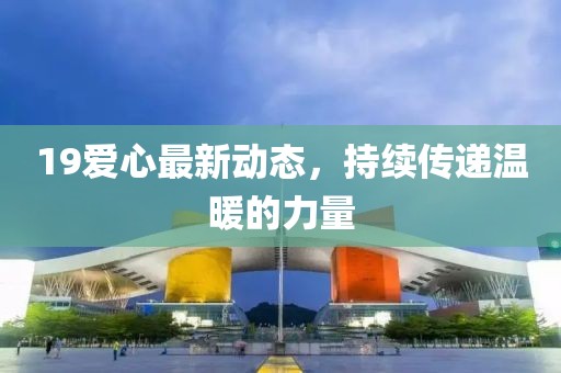 19愛心最新動態(tài)，持續(xù)傳遞溫暖的力量