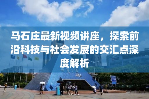 馬石莊最新視頻講座，探索前沿科技與社會(huì)發(fā)展的交匯點(diǎn)深度解析