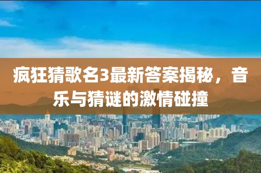 瘋狂猜歌名3最新答案揭秘，音樂與猜謎的激情碰撞