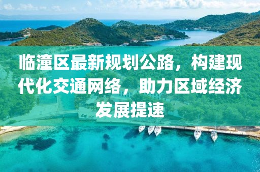 臨潼區(qū)最新規(guī)劃公路，構(gòu)建現(xiàn)代化交通網(wǎng)絡(luò)，助力區(qū)域經(jīng)濟(jì)發(fā)展提速