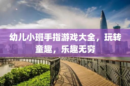 幼兒小班手指游戲大全，玩轉(zhuǎn)童趣，樂趣無窮