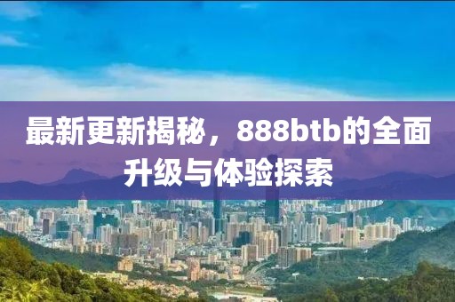 最新更新揭秘，888btb的全面升級(jí)與體驗(yàn)探索