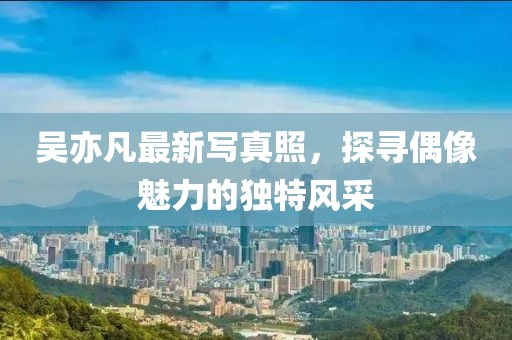 吳亦凡最新寫真照，探尋偶像魅力的獨(dú)特風(fēng)采