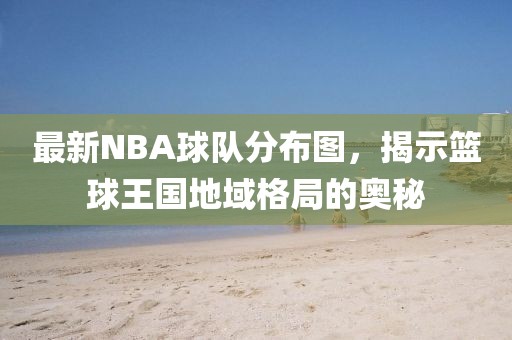 最新NBA球隊(duì)分布圖，揭示籃球王國(guó)地域格局的奧秘