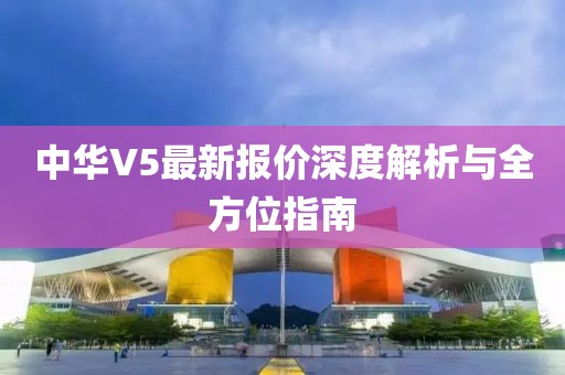 中華V5最新報(bào)價(jià)深度解析與全方位指南
