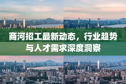 商河招工最新動(dòng)態(tài)，行業(yè)趨勢(shì)與人才需求深度洞察