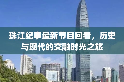 珠江紀事最新節(jié)目回看，歷史與現(xiàn)代的交融時光之旅