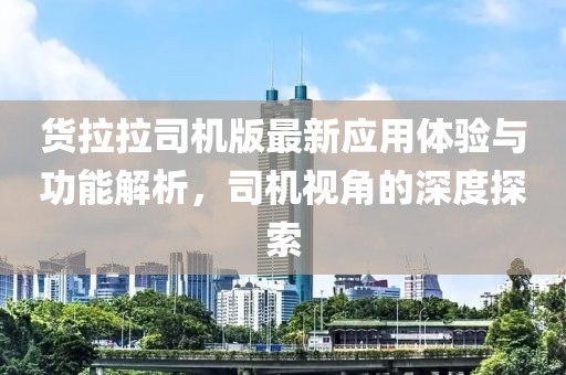 貨拉拉司機(jī)版最新應(yīng)用體驗(yàn)與功能解析，司機(jī)視角的深度探索