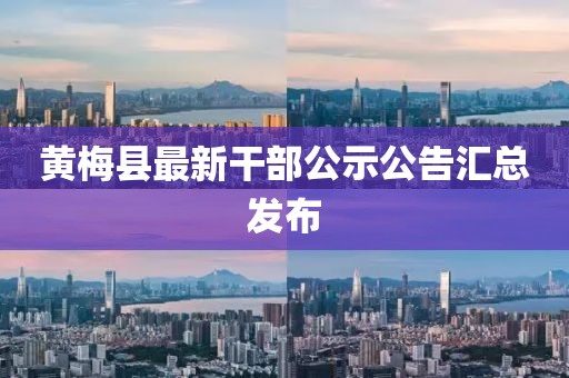 黃梅縣最新干部公示公告匯總發(fā)布