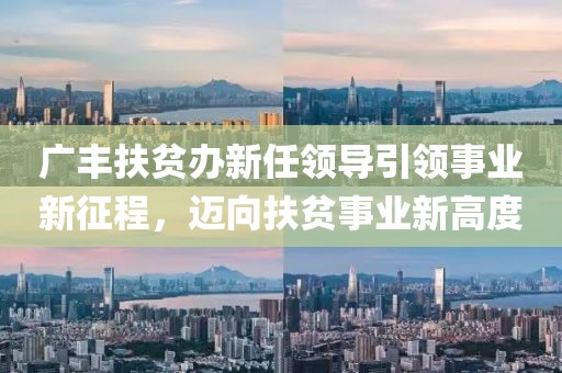 廣豐扶貧辦新任領(lǐng)導引領(lǐng)事業(yè)新征程，邁向扶貧事業(yè)新高度